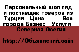 Персональный шоп-гид и поставщик товаров из Турции › Цена ­ 100 - Все города Бизнес » Услуги   . Северная Осетия